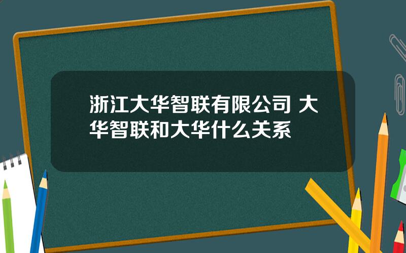 浙江大华智联有限公司 大华智联和大华什么关系